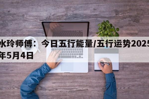 水玲师傅：今日五行能量/五行运势2025年5月4日