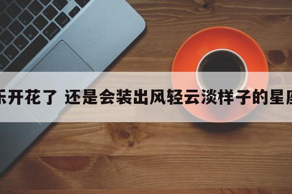 乐开花了 还是会装出风轻云淡样子的星座