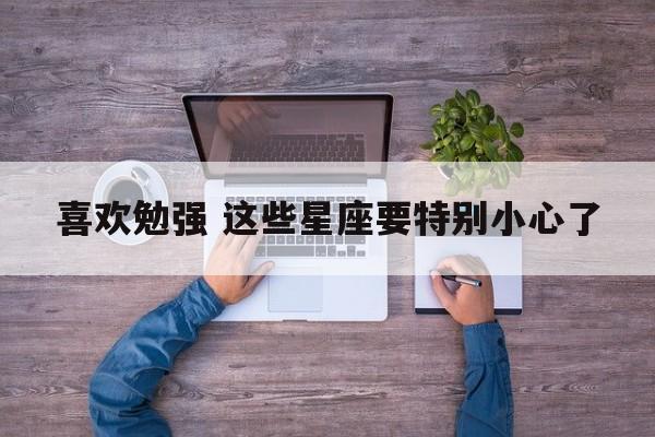 喜欢勉强 这些星座要特别小心了