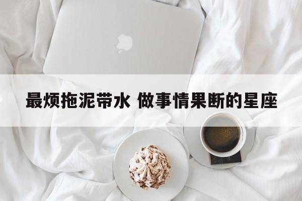 最烦拖泥带水 做事情果断的星座