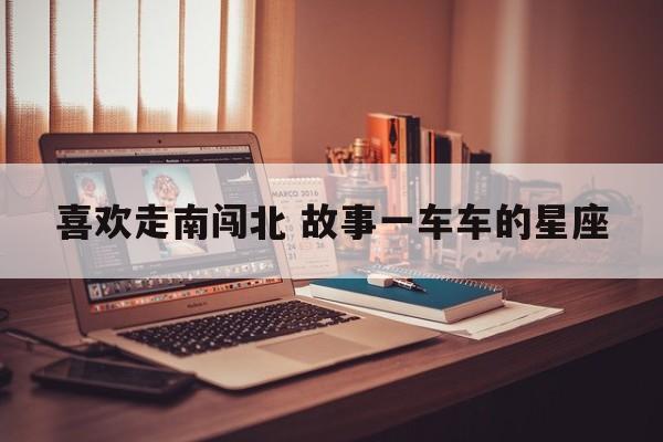 喜欢走南闯北 故事一车车的星座