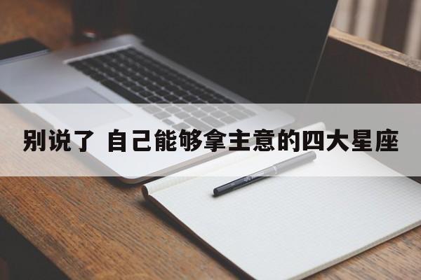 别说了 自己能够拿主意的四大星座
