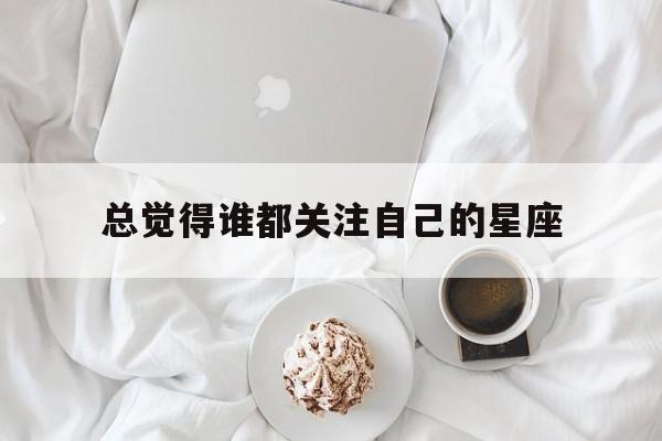 总觉得谁都关注自己的星座