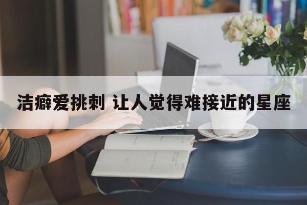 洁癖爱挑刺 让人觉得难接近的星座