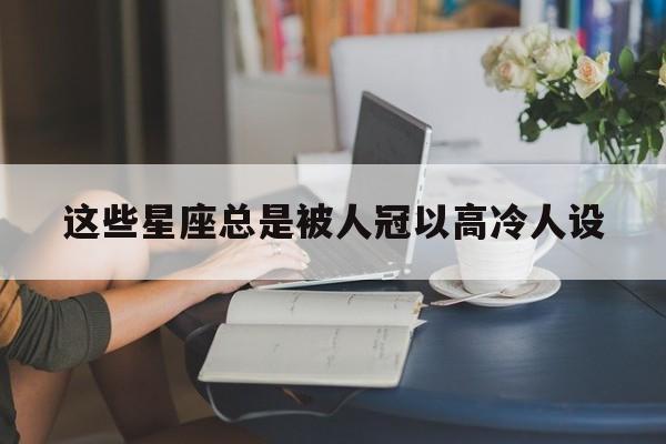 这些星座总是被人冠以高冷人设
