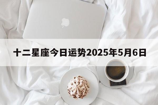 十二星座今日运势2025年5月6日