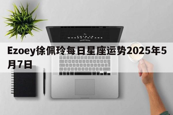 Ezoey徐佩玲每日星座运势2025年5月7日