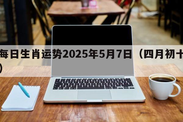 每日生肖运势2025年5月7日（四月初十）