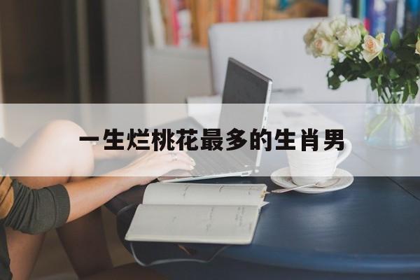 一生烂桃花最多的生肖男