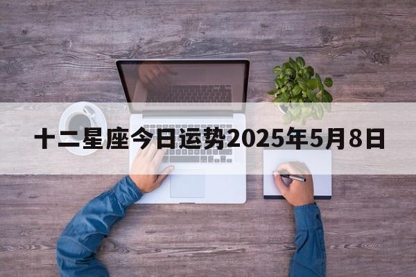 十二星座今日运势2025年5月8日