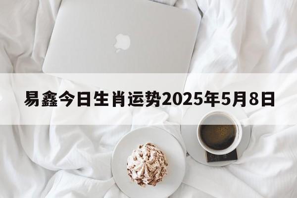 易鑫今日生肖运势2025年5月8日