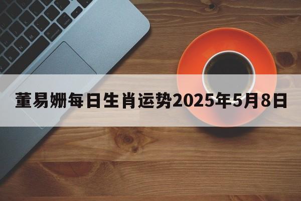 董易姗每日生肖运势2025年5月8日