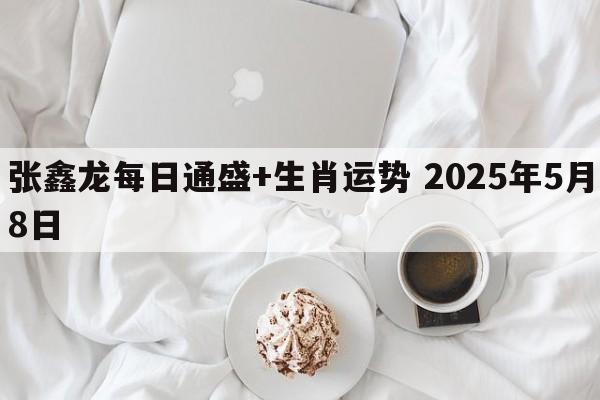 张鑫龙每日通盛+生肖运势 2025年5月8日