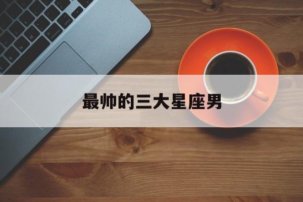 最帅的三大星座男