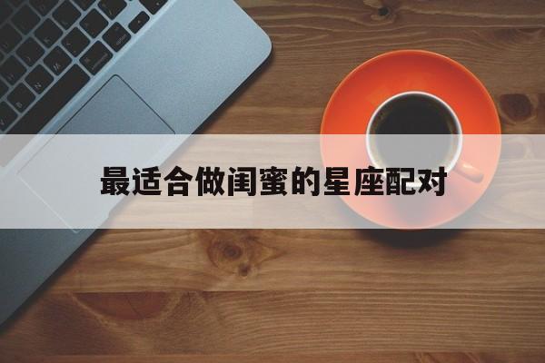 最适合做闺蜜的星座配对