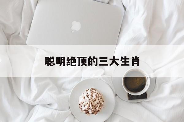 聪明绝顶的三大生肖