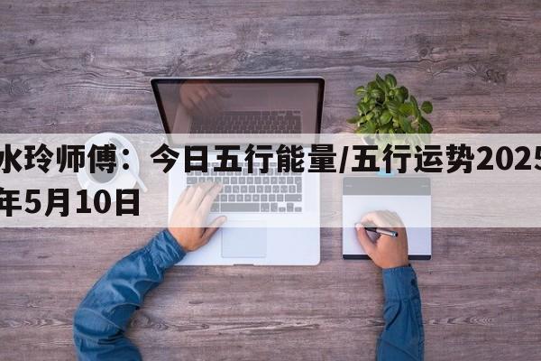 水玲师傅：今日五行能量/五行运势2025年5月10日
