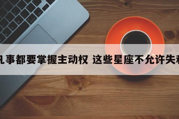 凡事都要掌握主动权 这些星座不允许失利