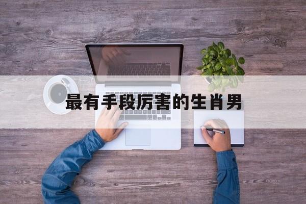 最有手段厉害的生肖男
