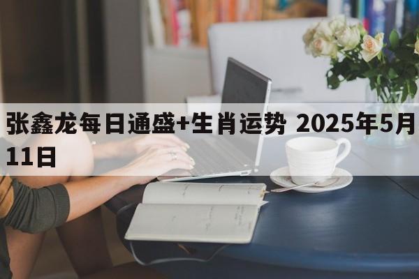 张鑫龙每日通盛+生肖运势 2025年5月11日