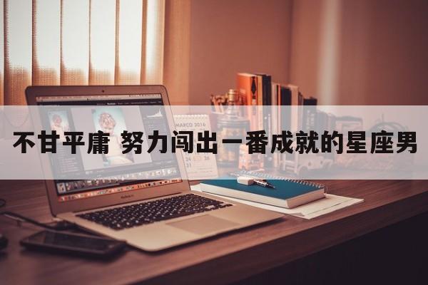 不甘平庸 努力闯出一番成就的星座男
