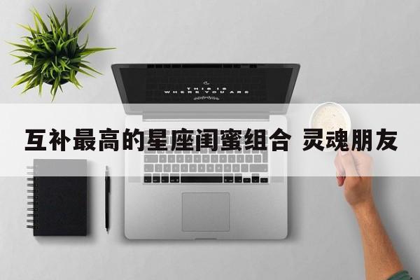 互补最高的星座闺蜜组合 灵魂朋友
