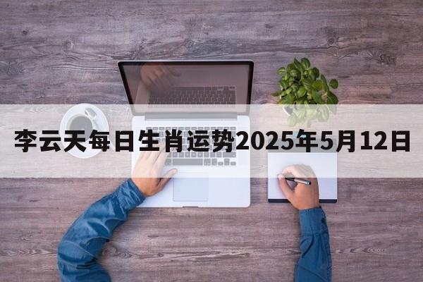李云天每日生肖运势2025年5月12日