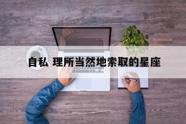 自私 理所当然地索取的星座