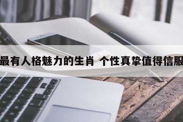 最有人格魅力的生肖 个性真挚值得信服