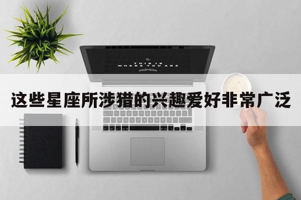 这些星座所涉猎的兴趣爱好非常广泛