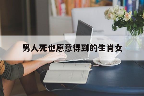 男人死也愿意得到的生肖女