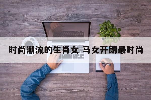 时尚潮流的生肖女 马女开朗最时尚