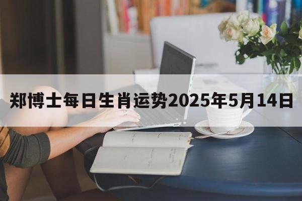 郑博士每日生肖运势2025年5月14日