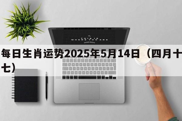 每日生肖运势2025年5月14日（四月十七）