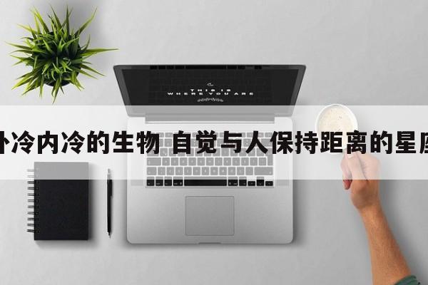 外冷内冷的生物 自觉与人保持距离的星座