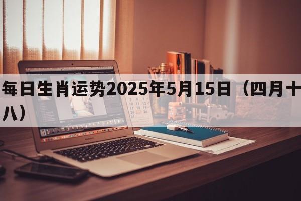 每日生肖运势2025年5月15日（四月十八）