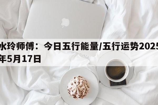 水玲师傅：今日五行能量/五行运势2025年5月17日