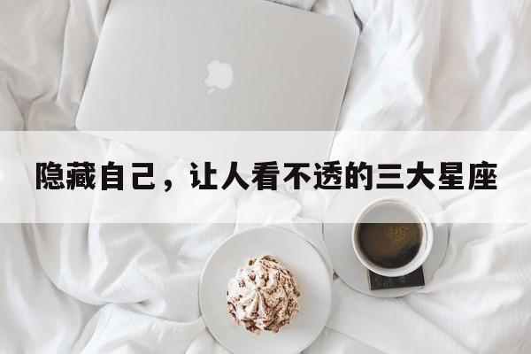 隐藏自己，让人看不透的三大星座