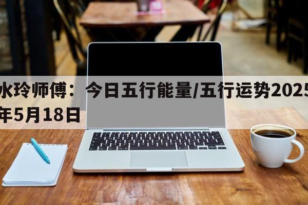 水玲师傅：今日五行能量/五行运势2025年5月18日