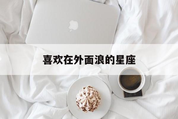 喜欢在外面浪的星座