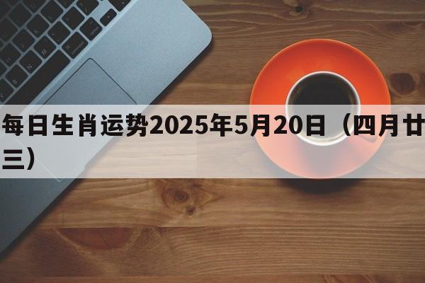 每日生肖运势2025年5月20日（四月廿三）