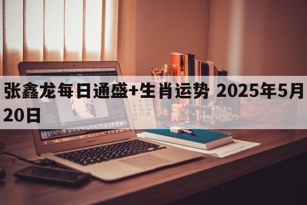 张鑫龙每日通盛+生肖运势 2025年5月20日