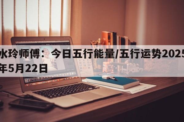 水玲师傅：今日五行能量/五行运势2025年5月22日