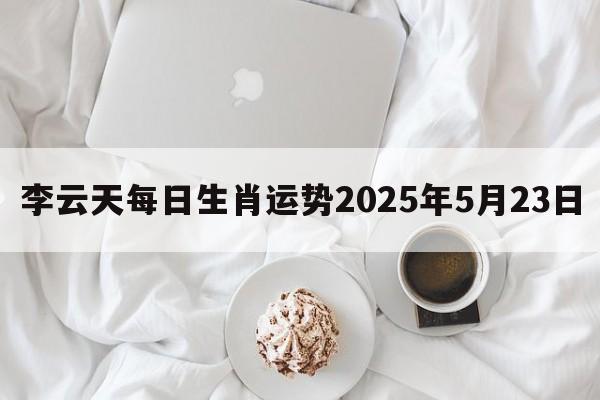 李云天每日生肖运势2025年5月23日