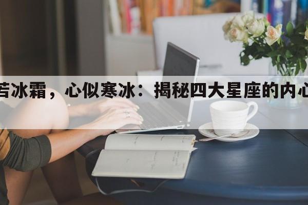 冷若冰霜，心似寒冰：揭秘四大星座的内心冷漠