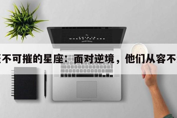 坚不可摧的星座：面对逆境，他们从容不迫