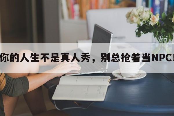 你的人生不是真人秀，别总抢着当NPC！