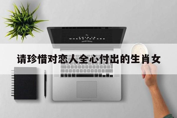 请珍惜对恋人全心付出的生肖女