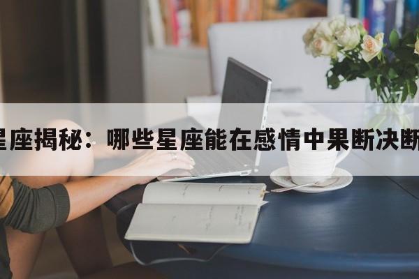 星座揭秘：哪些星座能在感情中果断决断？