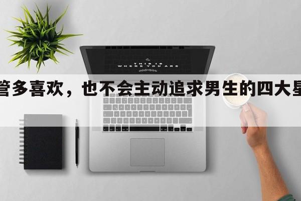 不管多喜欢，也不会主动追求男生的四大星座女